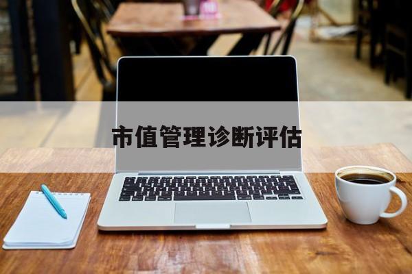 市值管理诊断评估(市值评估用什么方法评估)鄂州市