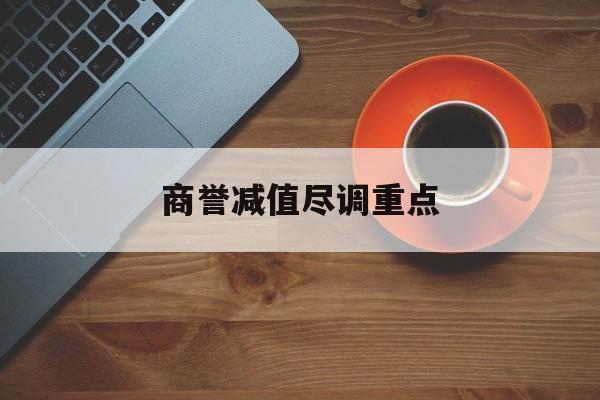 商誉减值尽调重点(商誉减值的上市公司)鄂州市