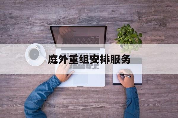 庭外重组安排服务(庭外重组和庭内重整)鄂州市