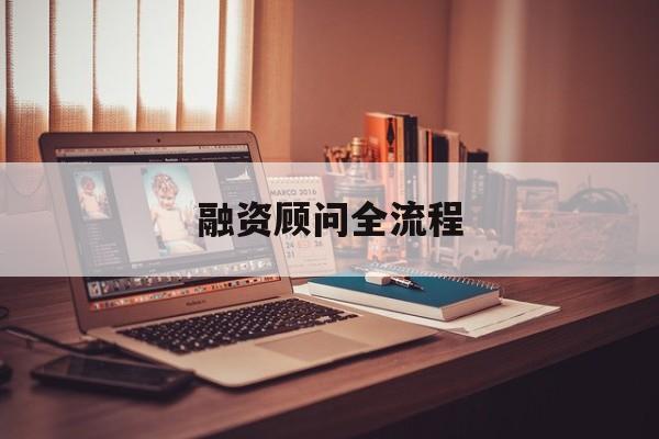 融资顾问全流程(融资顾问工作怎么样)鄂州市